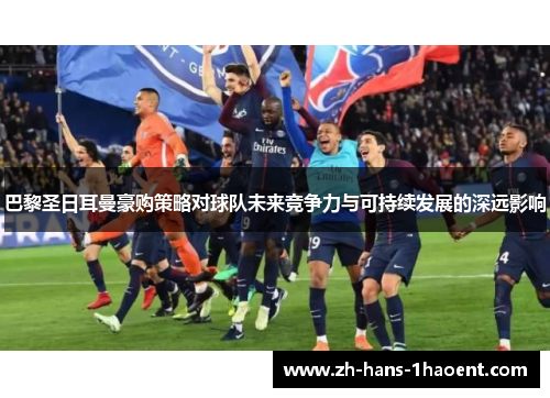 巴黎圣日耳曼豪购策略对球队未来竞争力与可持续发展的深远影响