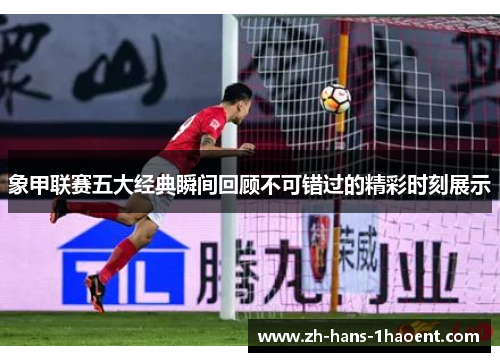 象甲联赛五大经典瞬间回顾不可错过的精彩时刻展示