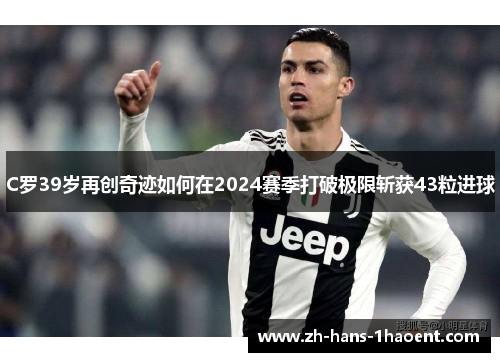 C罗39岁再创奇迹如何在2024赛季打破极限斩获43粒进球