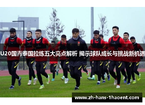 U20国青泰国拉练五大亮点解析 揭示球队成长与挑战新机遇