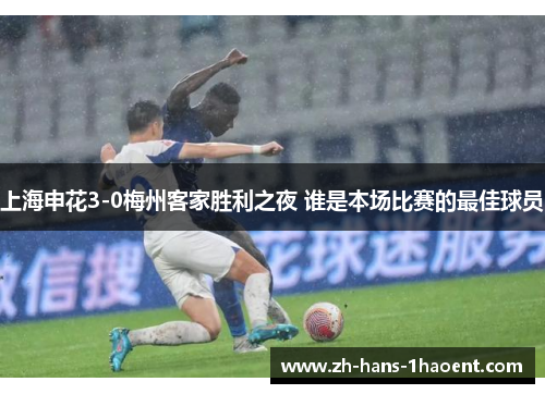 上海申花3-0梅州客家胜利之夜 谁是本场比赛的最佳球员