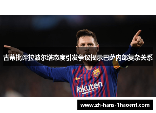 古蒂批评拉波尔塔态度引发争议揭示巴萨内部复杂关系