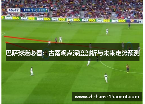 巴萨球迷必看：古蒂观点深度剖析与未来走势预测