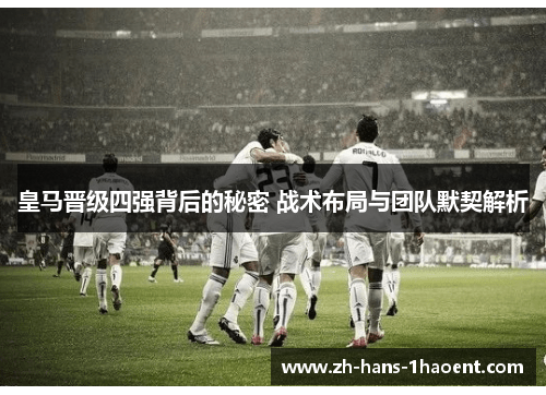 皇马晋级四强背后的秘密 战术布局与团队默契解析