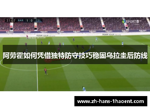 阿劳霍如何凭借独特防守技巧稳固乌拉圭后防线