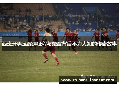 西班牙男足辉煌征程与荣耀背后不为人知的传奇故事