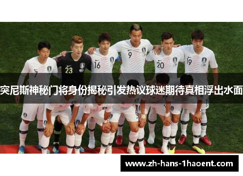 突尼斯神秘门将身份揭秘引发热议球迷期待真相浮出水面