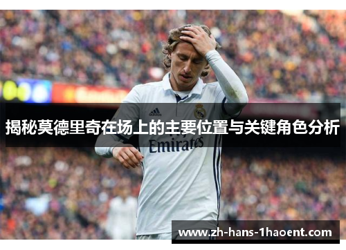 揭秘莫德里奇在场上的主要位置与关键角色分析