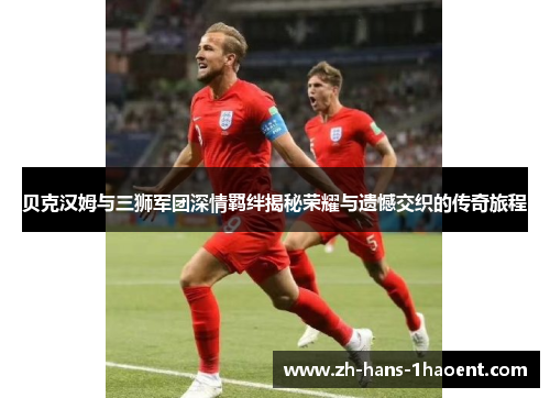 贝克汉姆与三狮军团深情羁绊揭秘荣耀与遗憾交织的传奇旅程