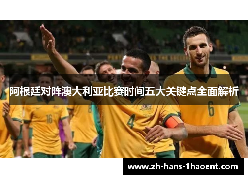 阿根廷对阵澳大利亚比赛时间五大关键点全面解析