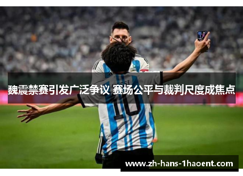 魏震禁赛引发广泛争议 赛场公平与裁判尺度成焦点
