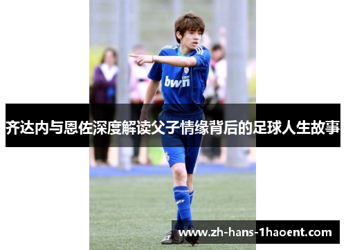 齐达内与恩佐深度解读父子情缘背后的足球人生故事