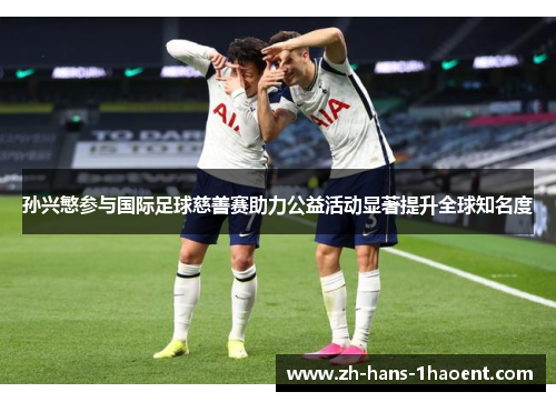 孙兴慜参与国际足球慈善赛助力公益活动显著提升全球知名度