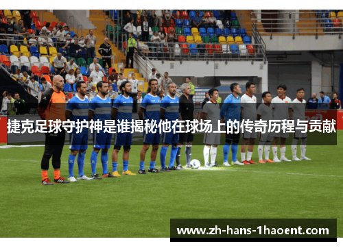 捷克足球守护神是谁揭秘他在球场上的传奇历程与贡献