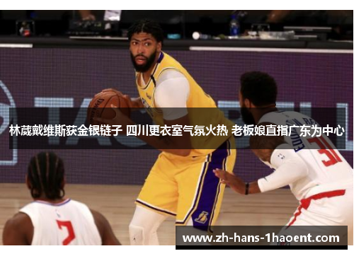 林葳戴维斯获金银链子 四川更衣室气氛火热 老板娘直指广东为中心