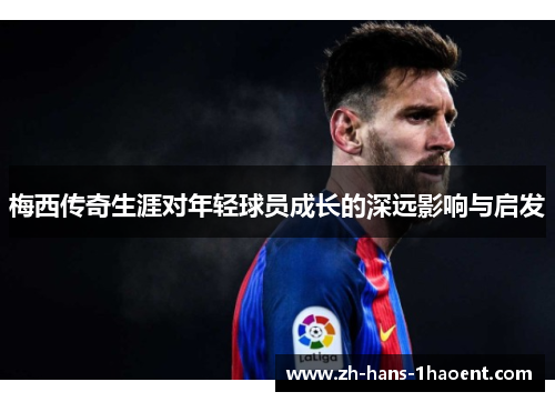 梅西传奇生涯对年轻球员成长的深远影响与启发