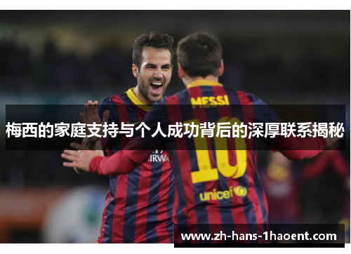 梅西的家庭支持与个人成功背后的深厚联系揭秘