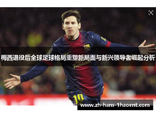梅西退役后全球足球格局重塑新局面与新兴领导者崛起分析