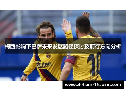 梅西影响下巴萨未来发展路径探讨及前行方向分析