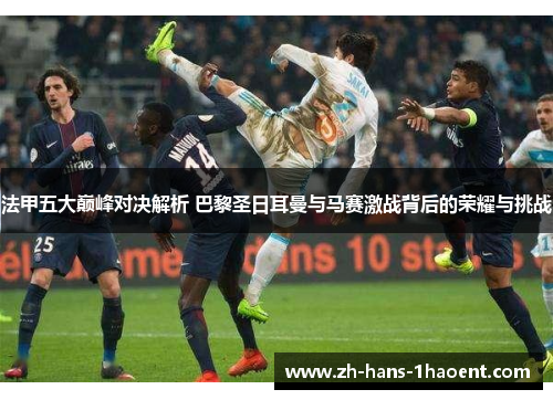 法甲五大巅峰对决解析 巴黎圣日耳曼与马赛激战背后的荣耀与挑战
