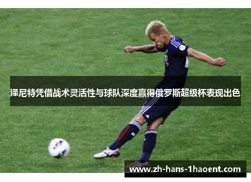 泽尼特凭借战术灵活性与球队深度赢得俄罗斯超级杯表现出色