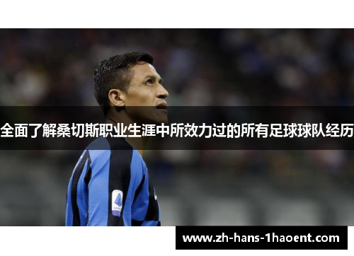 全面了解桑切斯职业生涯中所效力过的所有足球球队经历