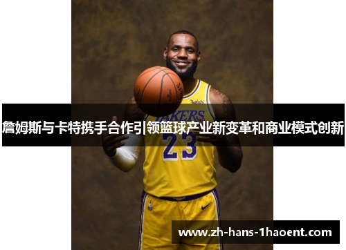 詹姆斯与卡特携手合作引领篮球产业新变革和商业模式创新 詹姆斯与卡特携手合作引领篮球产业新变革和商业模式创新