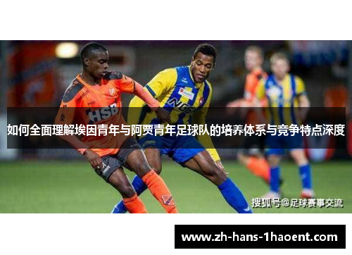 如何全面理解埃因青年与阿贾青年足球队的培养体系与竞争特点深度 如何全面理解埃因青年与阿贾青年足球队的培养体系与竞争特点深度