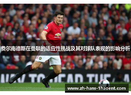 费尔南德斯在曼联的适应性挑战及其对球队表现的影响分析 费尔南德斯在曼联的适应性挑战及其对球队表现的影响分析