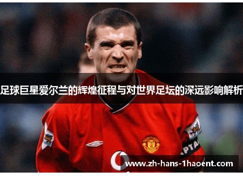 足球巨星爱尔兰的辉煌征程与对世界足坛的深远影响解析 足球巨星爱尔兰的辉煌征程与对世界足坛的深远影响解析