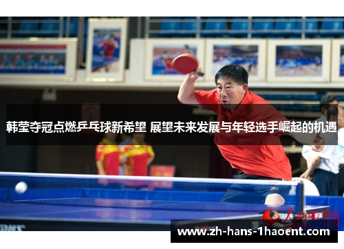 韩莹夺冠点燃乒乓球新希望 展望未来发展与年轻选手崛起的机遇