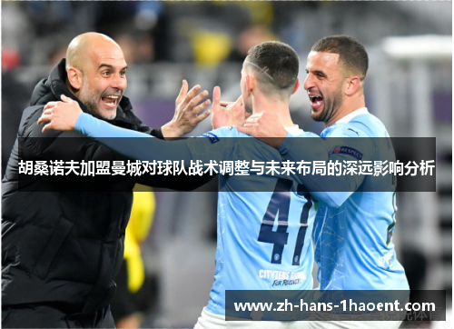 胡桑诺夫加盟曼城对球队战术调整与未来布局的深远影响分析