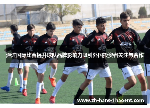通过国际比赛提升球队品牌影响力吸引外国投资者关注与合作 通过国际比赛提升球队品牌影响力吸引外国投资者关注与合作