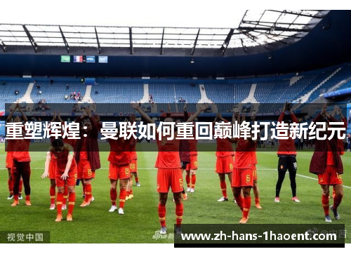 重塑辉煌:曼联如何重回巅峰打造新纪元 重塑辉煌:曼联如何重回巅峰打造新纪元