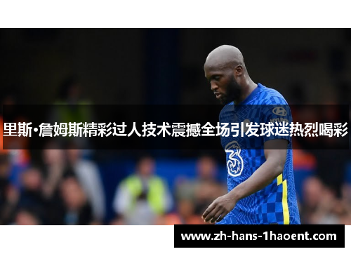 里斯·詹姆斯精彩过人技术震撼全场引发球迷热烈喝彩 里斯·詹姆斯精彩过人技术震撼全场引发球迷热烈喝彩