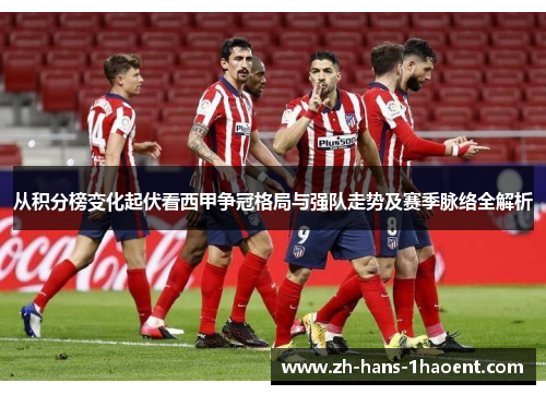 从积分榜变化起伏看西甲争冠格局与强队走势及赛季脉络全解析 从积分榜变化起伏看西甲争冠格局与强队走势及赛季脉络全解析