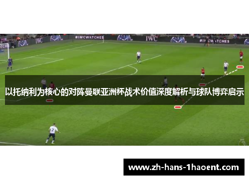 以托纳利为核心的对阵曼联亚洲杯战术价值深度解析与球队博弈启示 以托纳利为核心的对阵曼联亚洲杯战术价值深度解析与球队博弈启示