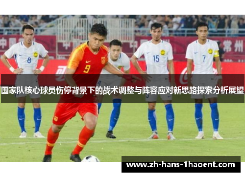 国家队核心球员伤停背景下的战术调整与阵容应对新思路探索分析展望