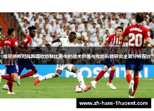 维尼修斯对阵韩国欧协联比赛中的战术价值与攻防影响研究全面分析探讨 维尼修斯对阵韩国欧协联比赛中的战术价值与攻防影响研究全面分析探讨