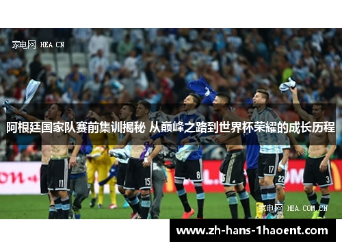 阿根廷国家队赛前集训揭秘 从巅峰之路到世界杯荣耀的成长历程