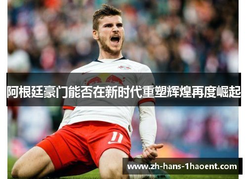阿根廷豪门能否在新时代重塑辉煌再度崛起 阿根廷豪门能否在新时代重塑辉煌再度崛起