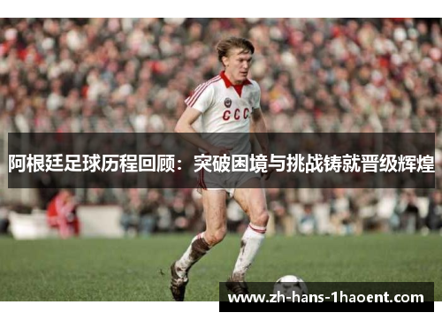 阿根廷足球历程回顾:突破困境与挑战铸就晋级辉煌 阿根廷足球历程回顾:突破困境与挑战铸就晋级辉煌