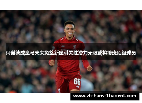阿诺德成皇马未来免签新星引关注潜力无限或将接班顶级球员