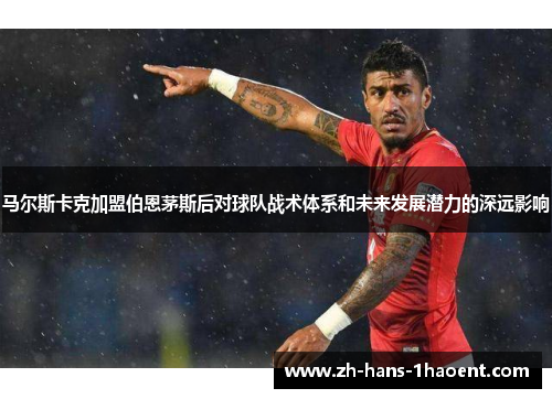 马尔斯卡克加盟伯恩茅斯后对球队战术体系和未来发展潜力的深远影响