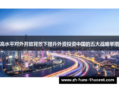 高水平对外开放背景下提升外资投资中国的五大战略举措 高水平对外开放背景下提升外资投资中国的五大战略举措